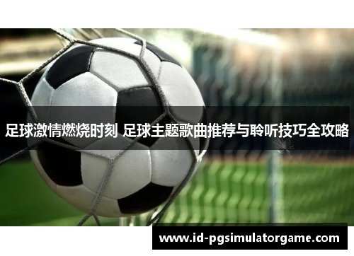 足球激情燃烧时刻 足球主题歌曲推荐与聆听技巧全攻略 足球激情燃烧时刻 足球主题歌曲推荐与聆听技巧全攻略