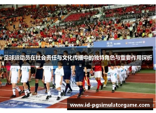 足球运动员在社会责任与文化传播中的独特角色与重要作用探析 足球运动员在社会责任与文化传播中的独特角色与重要作用探析