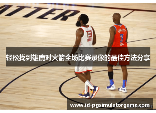 轻松找到雄鹿对火箭全场比赛录像的最佳方法分享 轻松找到雄鹿对火箭全场比赛录像的最佳方法分享