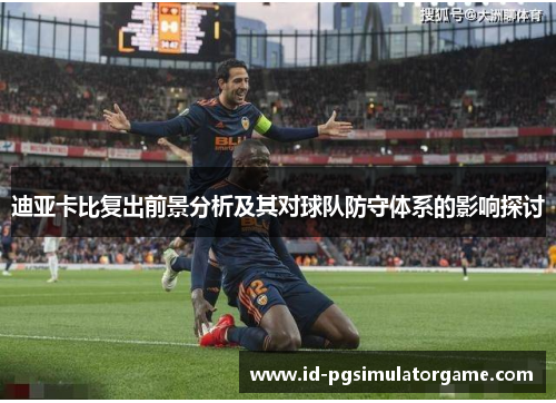 迪亚卡比复出前景分析及其对球队防守体系的影响探讨 迪亚卡比复出前景分析及其对球队防守体系的影响探讨