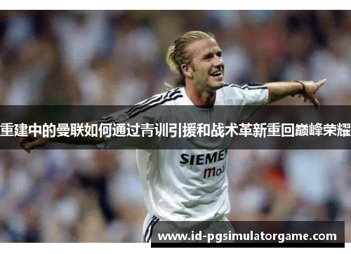重建中的曼联如何通过青训引援和战术革新重回巅峰荣耀 重建中的曼联如何通过青训引援和战术革新重回巅峰荣耀