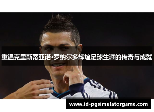 重温克里斯蒂亚诺·罗纳尔多辉煌足球生涯的传奇与成就 重温克里斯蒂亚诺·罗纳尔多辉煌足球生涯的传奇与成就