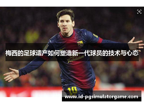 梅西的足球遗产如何塑造新一代球员的技术与心态
